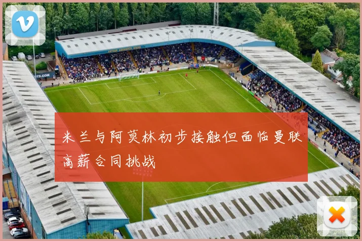 米兰与阿莫林初步接触但面临曼联高薪合同挑战